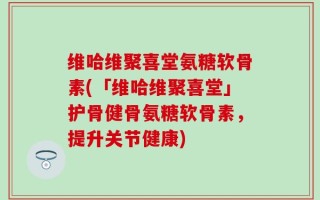 维哈维聚喜堂氨糖软骨素(「维哈维聚喜堂」护骨健骨氨糖软骨素，提升关节健康)