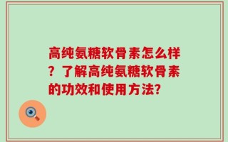 高纯氨糖软骨素怎么样？了解高纯氨糖软骨素的功效和使用方法？