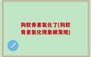 狗软骨素氧化了(狗软骨素氧化现象被发现)