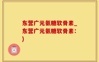 东营广元氨糖软骨素_东营广元氨糖软骨素：)