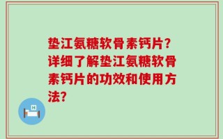 垫江氨糖软骨素钙片？详细了解垫江氨糖软骨素钙片的功效和使用方法？