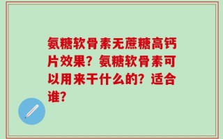 氨糖软骨素无蔗糖高钙片效果？氨糖软骨素可以用来干什么的？适合谁？