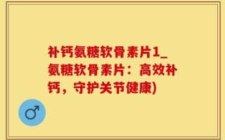 补钙氨糖软骨素片1_氨糖软骨素片：高效补钙，守护关节健康)