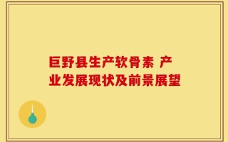 巨野县生产软骨素 产业发展现状及前景展望