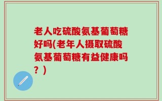 老人吃硫酸氨基葡萄糖好吗(老年人摄取硫酸氨基葡萄糖有益健康吗？)