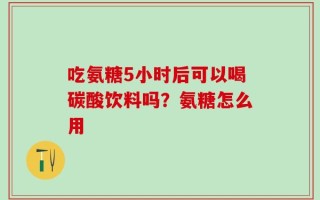 吃氨糖5小时后可以喝碳酸饮料吗？氨糖怎么用