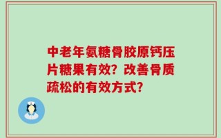 中老年氨糖骨胶原钙压片糖果有效？改善骨质疏松的有效方式？