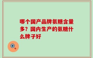 哪个国产品牌氨糖含量多？国内生产的氨糖什么牌子好