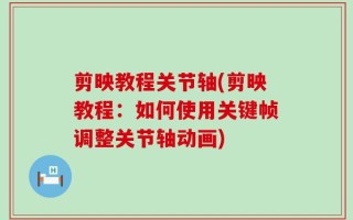 剪映教程关节轴(剪映教程：如何使用关键帧调整关节轴动画)