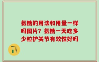 氨糖的用法和用量一样吗图片？氨糖一天吃多少粒护关节有效性好吗