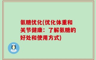 氨糖优化(优化体重和关节健康：了解氨糖的好处和使用方式)