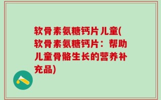 软骨素氨糖钙片儿童(软骨素氨糖钙片：帮助儿童骨骼生长的营养补充品)
