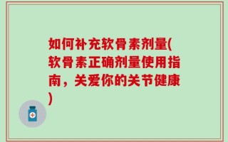 如何补充软骨素剂量(软骨素正确剂量使用指南，关爱你的关节健康)