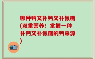 哪种钙又补钙又补氨糖(双重营养！掌握一种补钙又补氨糖的钙来源)