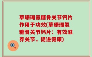 草珊瑚氨糖骨关节钙片作用于功效(草珊瑚氨糖骨关节钙片：有效滋养关节，促进健康)