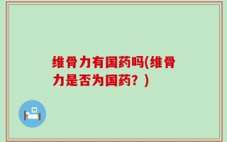 维骨力有国药吗(维骨力是否为国药？)