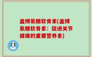 盖博氨糖软骨素(盖博氨糖软骨素：促进关节健康的重要营养素)