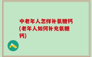 中老年人怎样补氨糖钙(老年人如何补充氨糖钙)