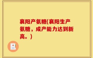 襄阳产氨糖(襄阳生产氨糖，成产能力达到新高。)