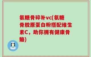 氨糖骨碎补vc(氨糖骨胶原蛋白粉搭配维生素C，助你拥有健康骨骼)