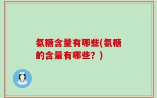 氨糖含量有哪些(氨糖的含量有哪些？)