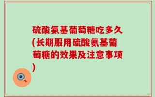 硫酸氨基葡萄糖吃多久(长期服用硫酸氨基葡萄糖的效果及注意事项)