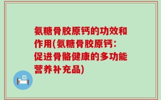 氨糖骨胶原钙的功效和作用(氨糖骨胶原钙：促进骨骼健康的多功能营养补充品)