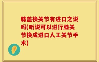 膝盖换关节有进口之说吗(听说可以进行膝关节换成进口人工关节手术)