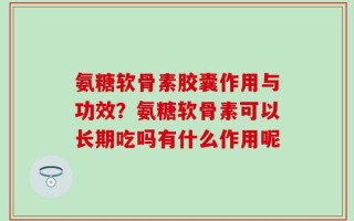 氨糖软骨素胶囊作用与功效？氨糖软骨素可以长期吃吗有什么作用呢