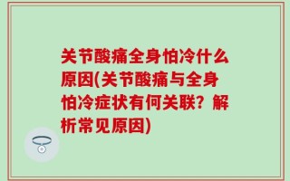 关节酸痛全身怕冷什么原因(关节酸痛与全身怕冷症状有何关联？解析常见原因)