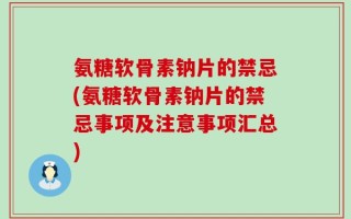 氨糖软骨素钠片的禁忌(氨糖软骨素钠片的禁忌事项及注意事项汇总)
