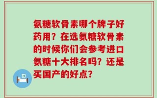 氨糖软骨素哪个牌子好药用？在选氨糖软骨素的时候你们会参考进口氨糖十大排名吗？还是买国产的好点？