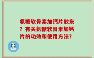 氨糖软骨素加钙片敖东？有关氨糖软骨素加钙片的功效和使用方法？