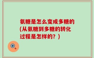 氨糖是怎么变成多糖的(从氨糖到多糖的转化过程是怎样的？)