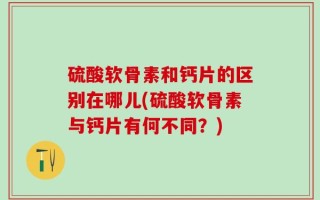 硫酸软骨素和钙片的区别在哪儿(硫酸软骨素与钙片有何不同？)