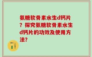 氨糖软骨素水生d钙片？探究氨糖软骨素水生d钙片的功效及使用方法？