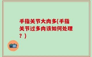 手指关节大肉多(手指关节过多肉该如何处理？)