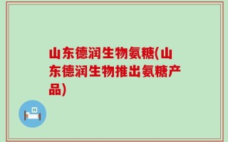 山东德润生物氨糖(山东德润生物推出氨糖产品)