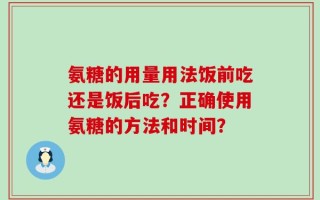 氨糖的用量用法饭前吃还是饭后吃？正确使用氨糖的方法和时间？