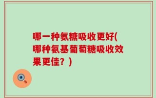 哪一种氨糖吸收更好(哪种氨基葡萄糖吸收效果更佳？)