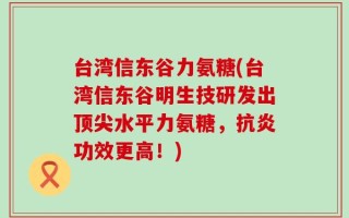 台湾信东谷力氨糖(台湾信东谷明生技研发出顶尖水平力氨糖，抗炎功效更高！)