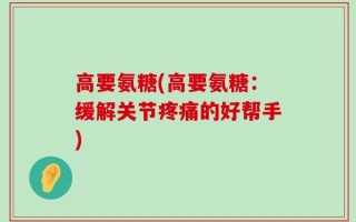 高要氨糖(高要氨糖：缓解关节疼痛的好帮手)