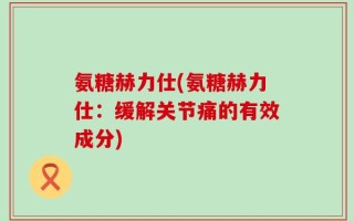氨糖赫力仕(氨糖赫力仕：缓解关节痛的有效成分)