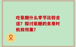 吃氨糖什么季节比较合适？探讨氨糖的食用时机和效果？