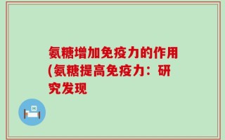 氨糖增加免疫力的作用(氨糖提高免疫力：研究发现