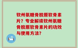 钦州氨糖骨胶原软骨素片？专业解读钦州氨糖骨胶原软骨素片的功效与使用方法？