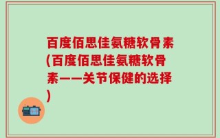 百度佰思佳氨糖软骨素(百度佰思佳氨糖软骨素——关节保健的选择)