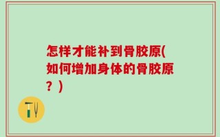 怎样才能补到骨胶原(如何增加身体的骨胶原？)