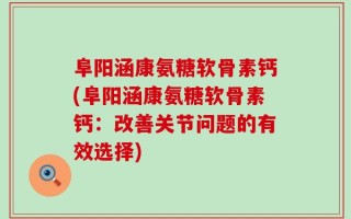 阜阳涵康氨糖软骨素钙(阜阳涵康氨糖软骨素钙：改善关节问题的有效选择)