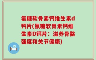 氨糖软骨素钙维生素d钙片(氨糖软骨素钙维生素D钙片：滋养骨骼强度和关节健康)
